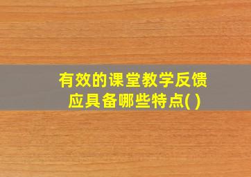 有效的课堂教学反馈应具备哪些特点( )